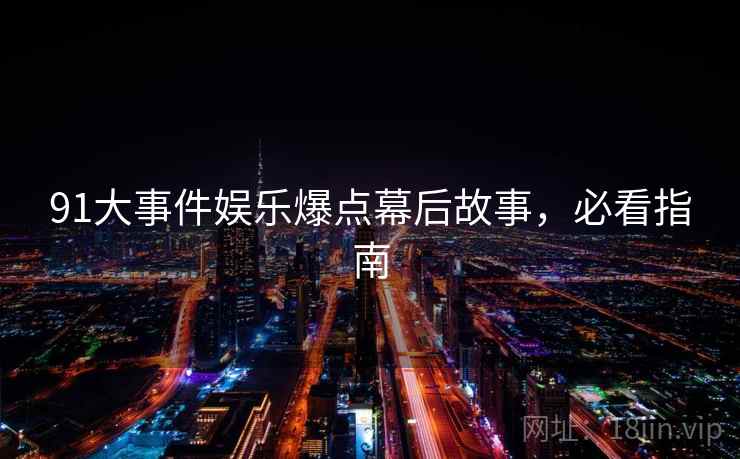 91大事件娱乐爆点幕后故事,必看指南 91大事件娱乐爆点幕后故事,必看指南
