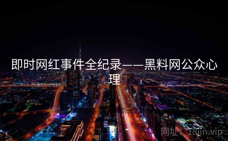 即时网红事件全纪录——黑料网公众心理 即时网红事件全纪录——黑料网公众心理